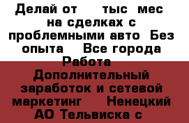 Делай от 400 тыс./мес. на сделках с проблемными авто. Без опыта. - Все города Работа » Дополнительный заработок и сетевой маркетинг   . Ненецкий АО,Тельвиска с.